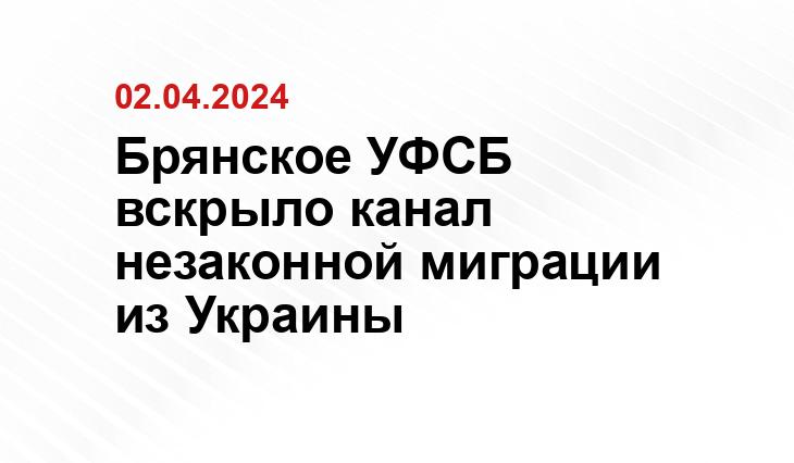 Брянское УФСБ вскрыло канал незаконной миграции из Украины